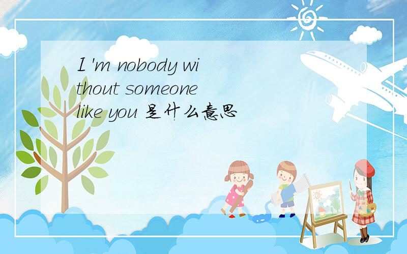 I 'm nobody without someone like you 是什么意思