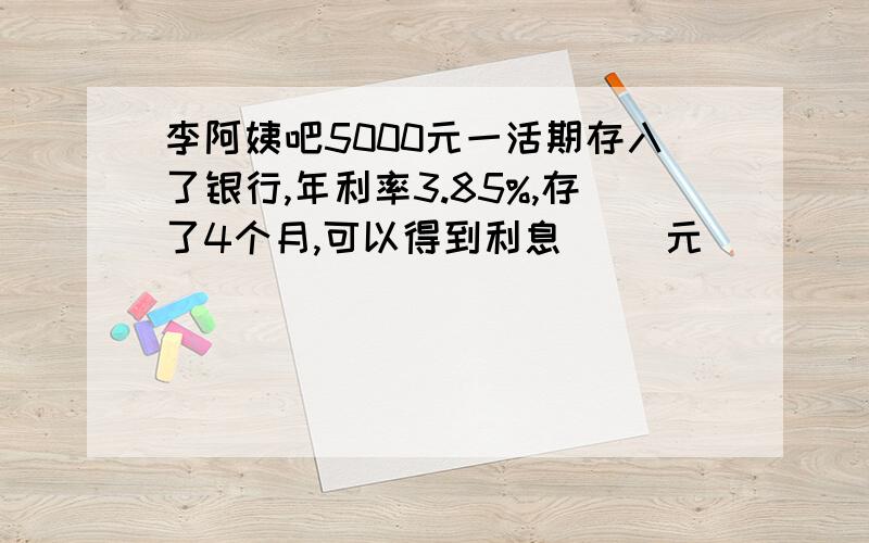 李阿姨吧5000元一活期存入了银行,年利率3.85%,存了4个月,可以得到利息（ ）元