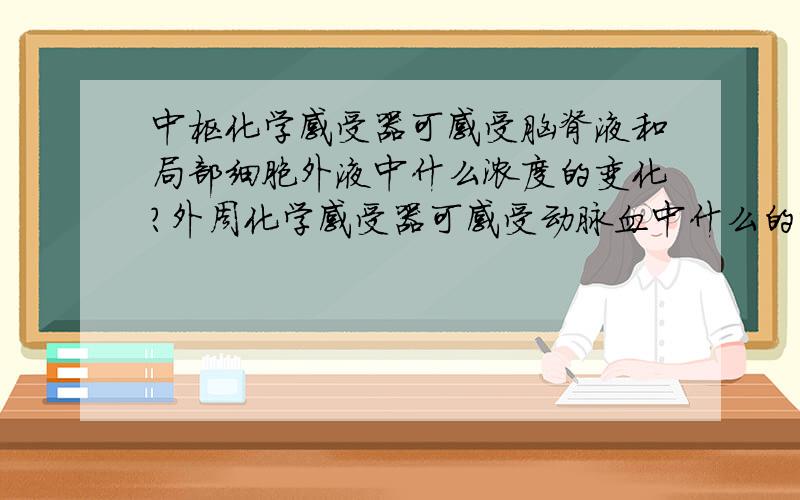 中枢化学感受器可感受脑脊液和局部细胞外液中什么浓度的变化?外周化学感受器可感受动脉血中什么的变化?