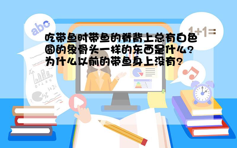 吃带鱼时带鱼的脊背上总有白色圆的象骨头一样的东西是什么?为什么以前的带鱼身上没有?