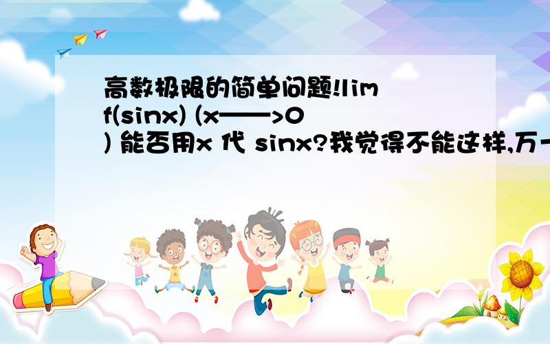 高数极限的简单问题!lim f(sinx) (x——>0) 能否用x 代 sinx?我觉得不能这样,万一 f(x)= 1