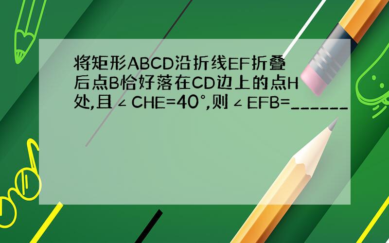 将矩形ABCD沿折线EF折叠后点B恰好落在CD边上的点H处,且∠CHE=40°,则∠EFB=______