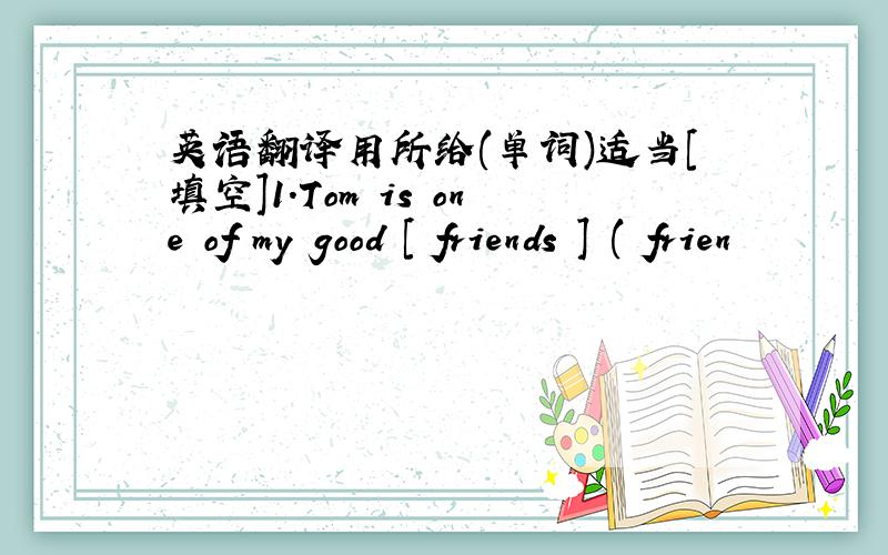 英语翻译用所给(单词)适当[填空]1.Tom is one of my good [ friends ] ( frien