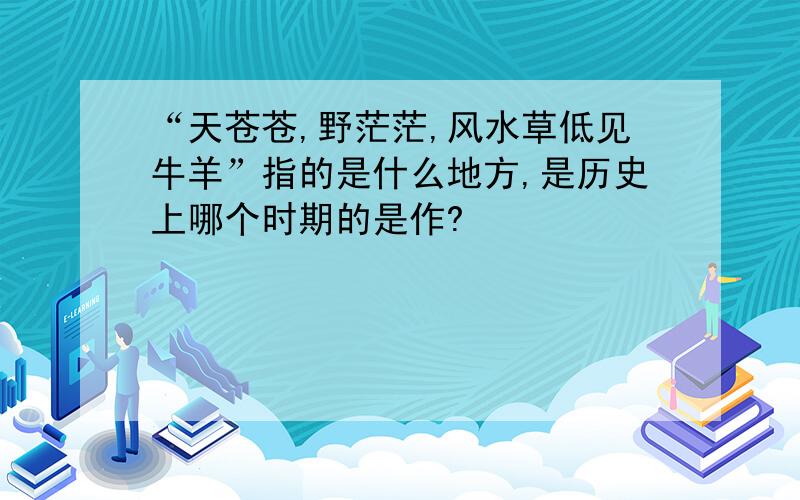 “天苍苍,野茫茫,风水草低见牛羊”指的是什么地方,是历史上哪个时期的是作?