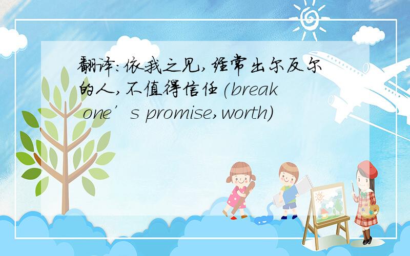 翻译：依我之见,经常出尔反尔的人,不值得信任(break one’s promise,worth)