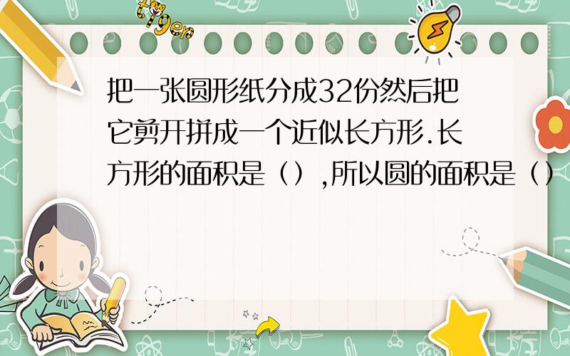 把一张圆形纸分成32份然后把它剪开拼成一个近似长方形.长方形的面积是（）,所以圆的面积是（）