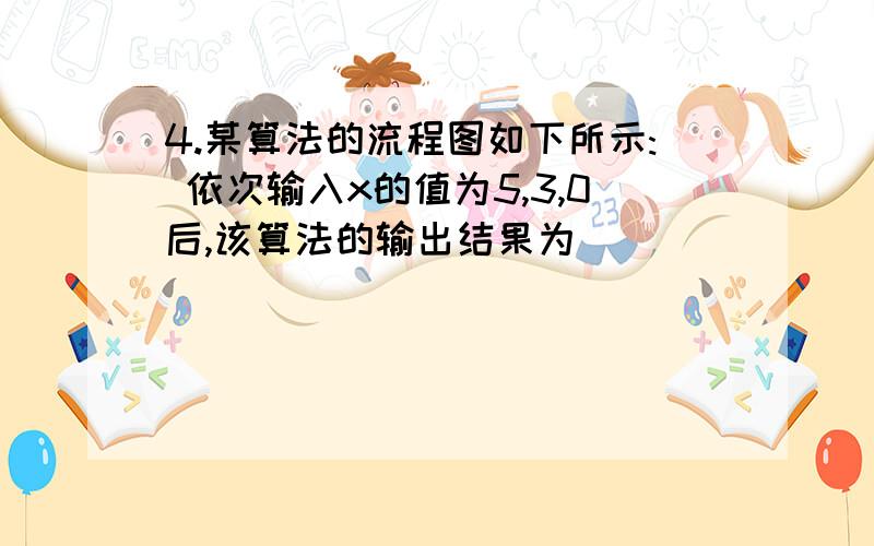 4.某算法的流程图如下所示: 依次输入x的值为5,3,0后,该算法的输出结果为