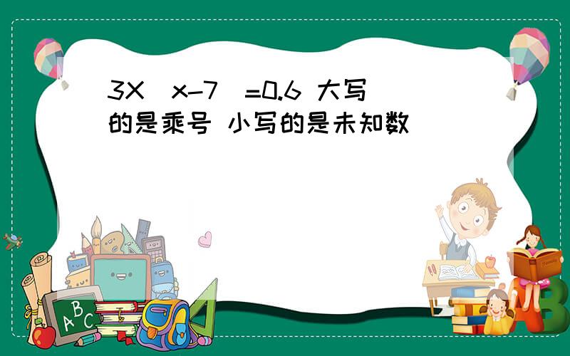 3X（x-7）=0.6 大写的是乘号 小写的是未知数