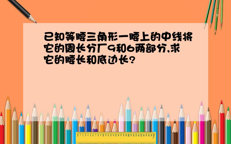 已知等腰三角形一腰上的中线将它的周长分厂9和6两部分,求它的腰长和底边长?