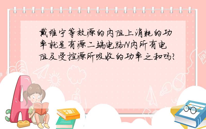 戴维宁等效源的内阻上消耗的功率就是有源二端电路N内所有电阻及受控源所吸收的功率之和吗?