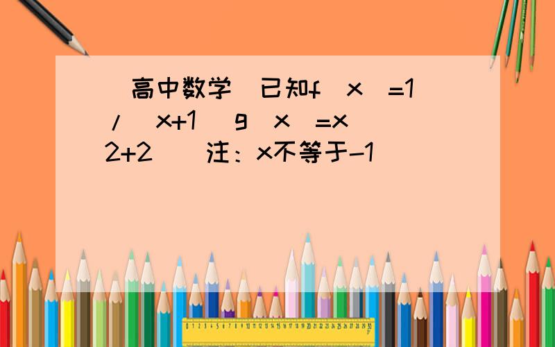 （高中数学）已知f(x)=1/(x+1) g(x)=x^2+2 〈 注：x不等于-1〉