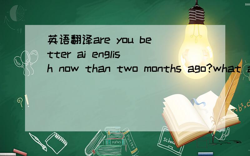 英语翻译are you better ai english now than two months ago?what a