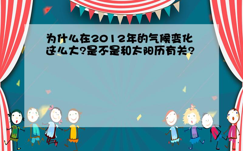 为什么在2012年的气候变化这么大?是不是和太阳历有关?