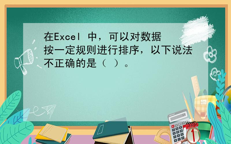 在Excel 中，可以对数据按一定规则进行排序，以下说法不正确的是（ ）。