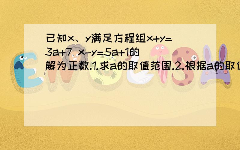 已知x、y满足方程组x+y=3a+7 x-y=5a+1的解为正数.1.求a的取值范围.2.根据a的取值范围