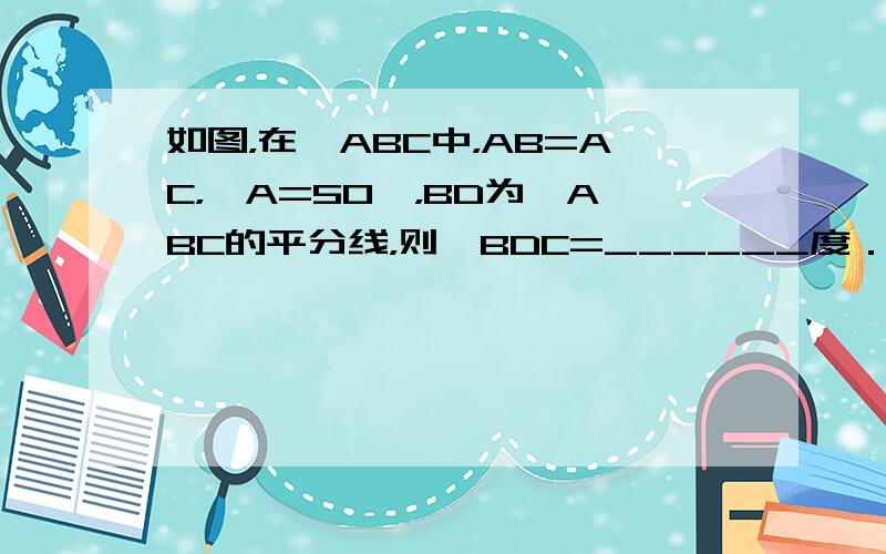 如图，在△ABC中，AB=AC，∠A=50°，BD为∠ABC的平分线，则∠BDC=______度．