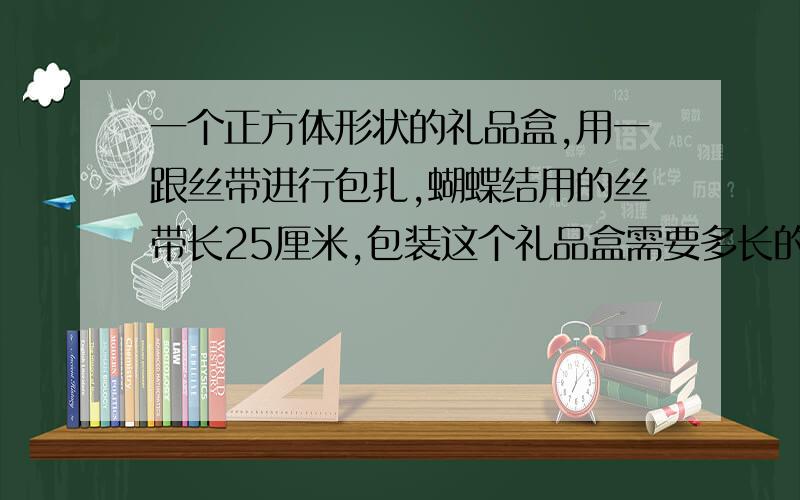 一个正方体形状的礼品盒,用一跟丝带进行包扎,蝴蝶结用的丝带长25厘米,包装这个礼品盒需要多长的丝带?宽1分米