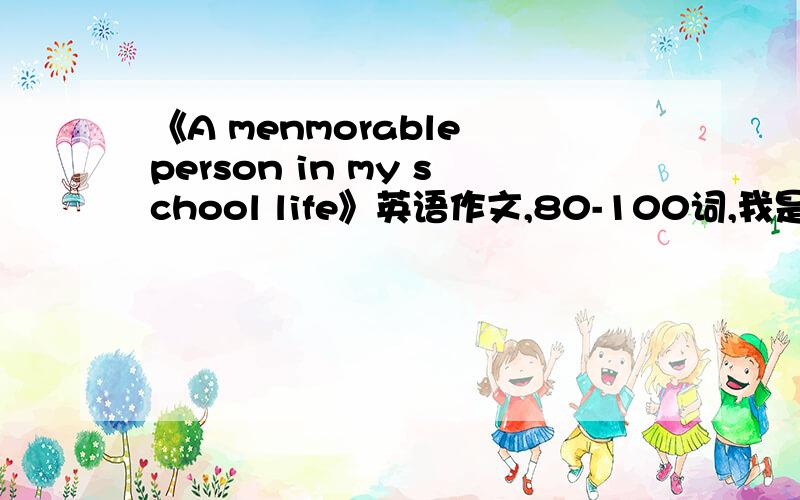 《A menmorable person in my school life》英语作文,80-100词,我是女生,