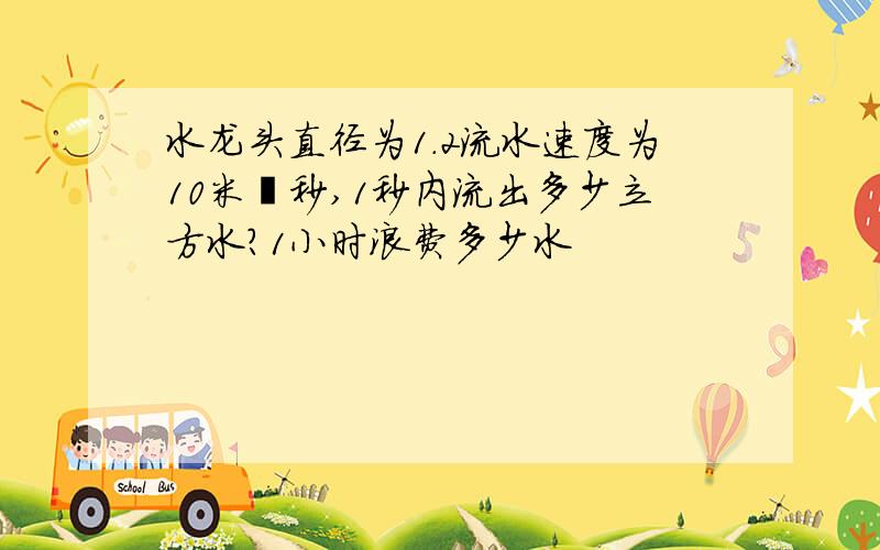 水龙头直径为1.2流水速度为10米毎秒,1秒内流出多少立方水?1小时浪费多少水