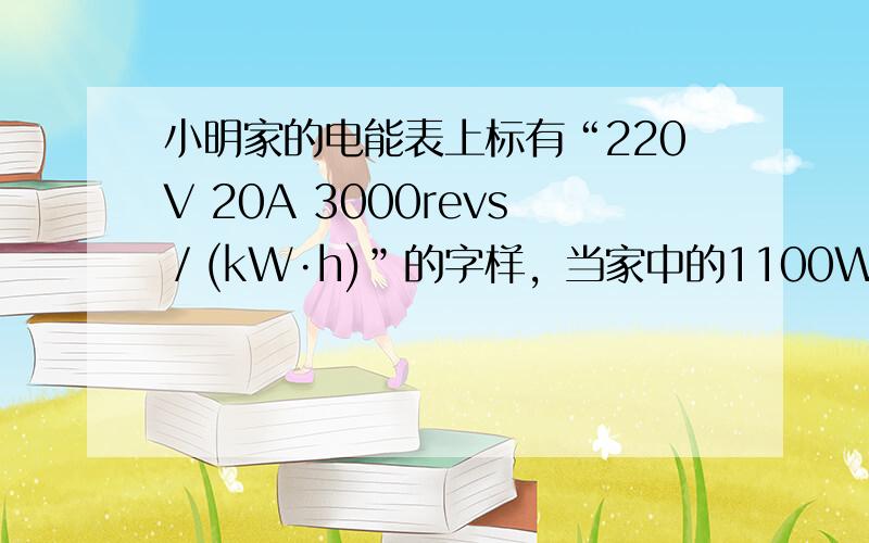 小明家的电能表上标有“220V 20A 3000revs／(kW·h)”的字样，当家中的1100W的空调机单独工作时，通