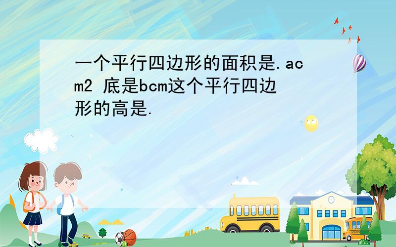 一个平行四边形的面积是.acm2 底是bcm这个平行四边形的高是.