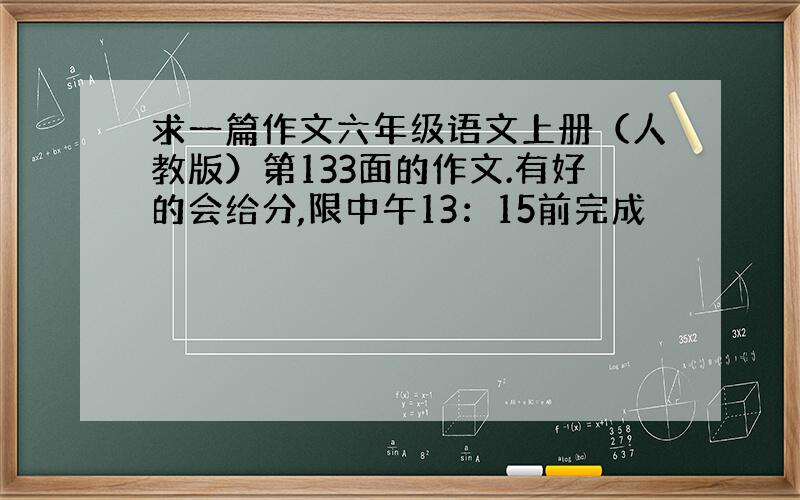 求一篇作文六年级语文上册（人教版）第133面的作文.有好的会给分,限中午13：15前完成