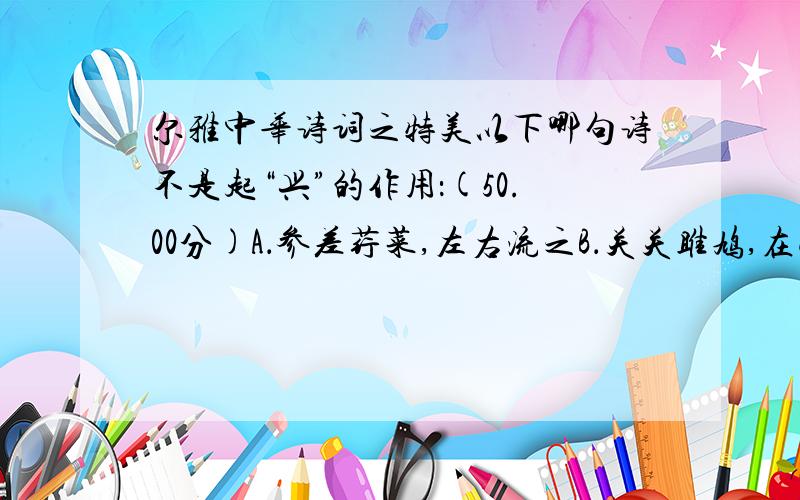 尔雅中华诗词之特美以下哪句诗不是起“兴”的作用：(50.00分)A．参差荇菜,左右流之B．关关雎鸠,在河之洲C．昔我往矣