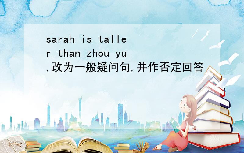 sarah is taller than zhou yu,改为一般疑问句,并作否定回答