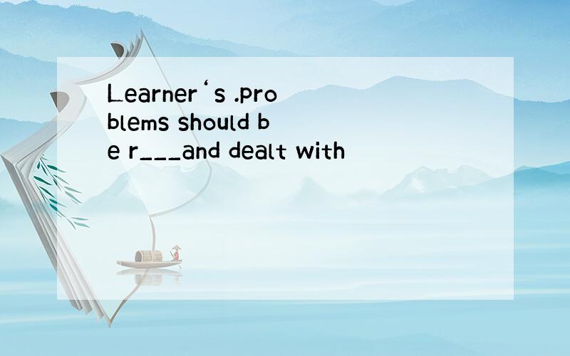 Learner‘s .problems should be r___and dealt with