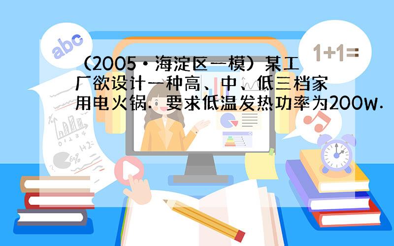 （2005•海淀区一模）某工厂欲设计一种高、中、低三档家用电火锅．要求低温发热功率为200W．其发热体的电阻丝如图所示，