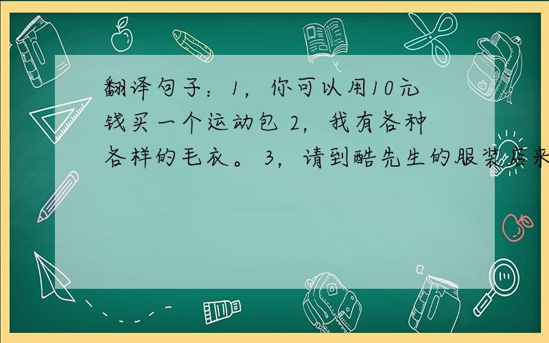 翻译句子：1，你可以用10元钱买一个运动包 2，我有各种各样的毛衣。 3，请到酷先生的服装店来看看