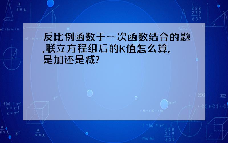 反比例函数于一次函数结合的题,联立方程组后的K值怎么算,是加还是减?