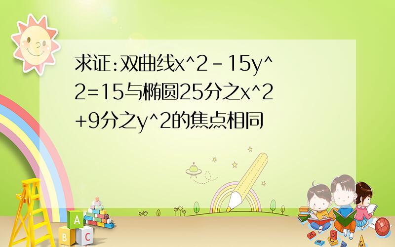 求证:双曲线x^2-15y^2=15与椭圆25分之x^2+9分之y^2的焦点相同