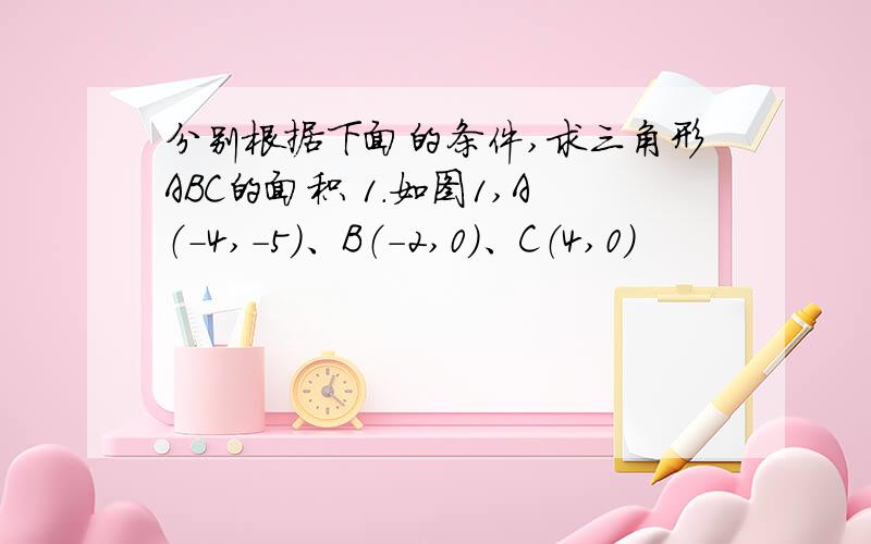 分别根据下面的条件,求三角形ABC的面积 1.如图1,A（-4,-5）、B（-2,0）、C（4,0）