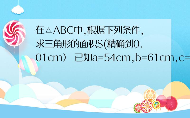 在△ABC中,根据下列条件,求三角形的面积S(精确到0.01cm） 已知a=54cm,b=61cm,c=71cm