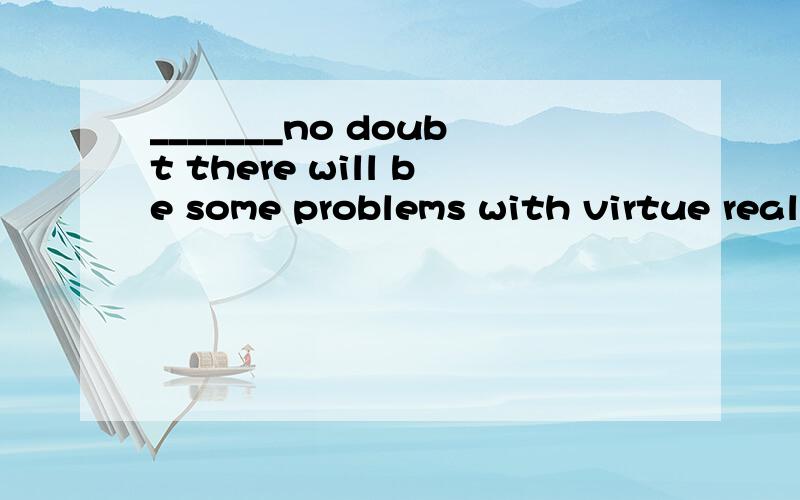 _______no doubt there will be some problems with virtue real