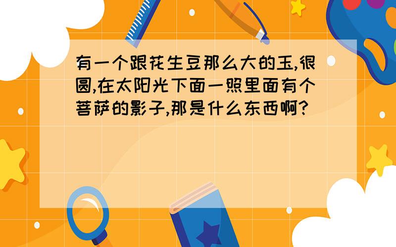 有一个跟花生豆那么大的玉,很圆,在太阳光下面一照里面有个菩萨的影子,那是什么东西啊?