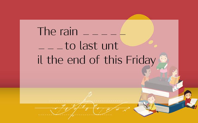 The rain ________to last until the end of this Friday