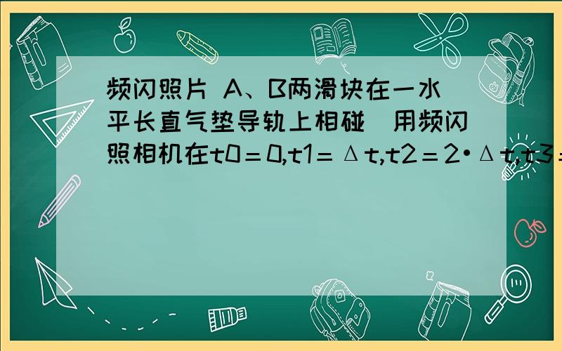 频闪照片 A、B两滑块在一水平长直气垫导轨上相碰．用频闪照相机在t0＝0,t1＝Δt,t2＝2•Δt,t3＝