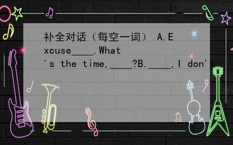 补全对话（每空一词） A.Excuse____.What's the time,____?B.____,I don't