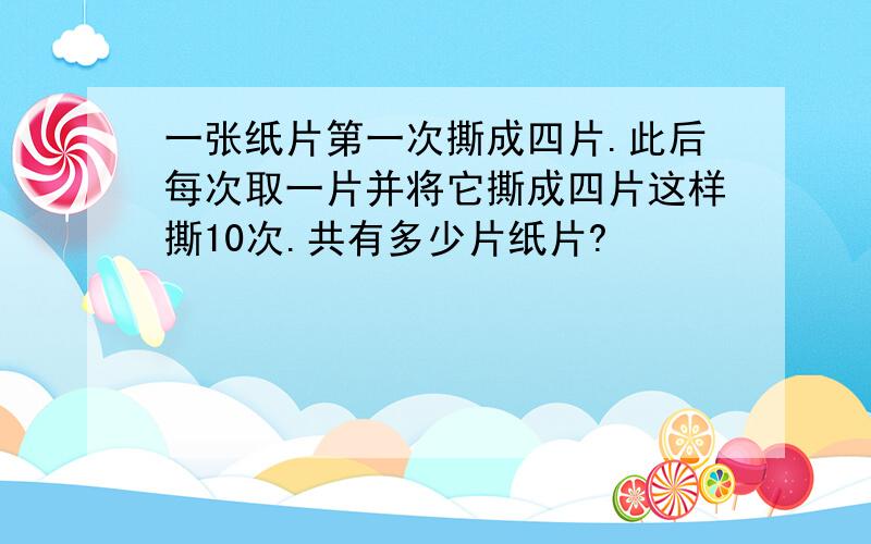 一张纸片第一次撕成四片.此后每次取一片并将它撕成四片这样撕10次.共有多少片纸片?