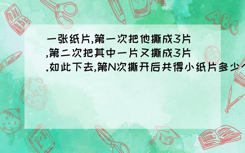 一张纸片,第一次把他撕成3片,第二次把其中一片又撕成3片.如此下去,第N次撕开后共得小纸片多少个（代数式