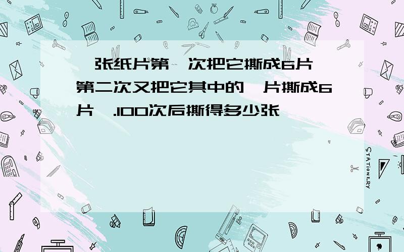 一张纸片第一次把它撕成6片,第二次又把它其中的一片撕成6片,.100次后撕得多少张