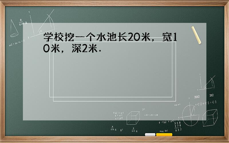 学校挖一个水池长20米，宽10米，深2米．