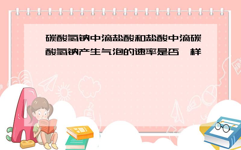 碳酸氢钠中滴盐酸和盐酸中滴碳酸氢钠产生气泡的速率是否一样