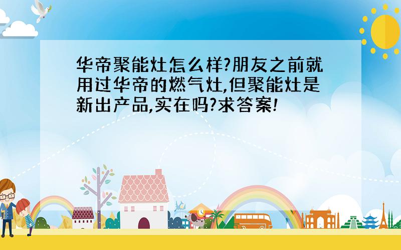 华帝聚能灶怎么样?朋友之前就用过华帝的燃气灶,但聚能灶是新出产品,实在吗?求答案!