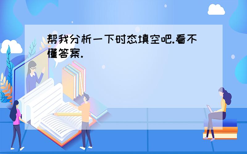 帮我分析一下时态填空吧.看不懂答案.