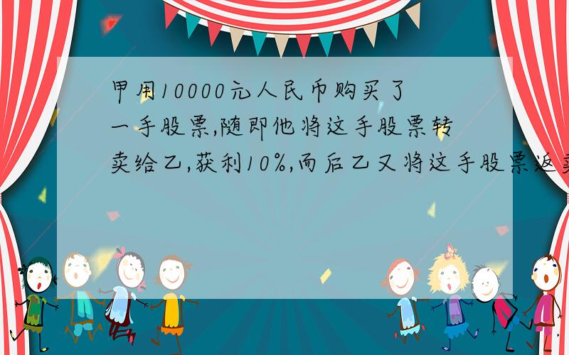 甲用10000元人民币购买了一手股票,随即他将这手股票转卖给乙,获利10%,而后乙又将这手股票返卖给甲,但亏了10%,最