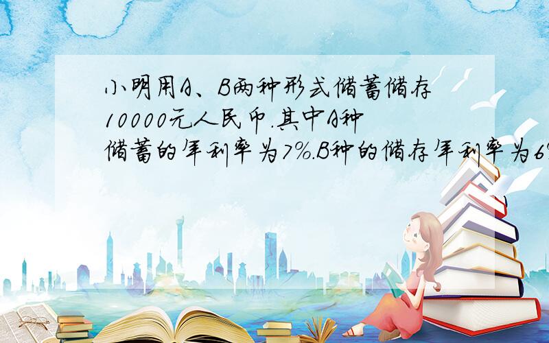 小明用A、B两种形式储蓄储存10000元人民币.其中A种储蓄的年利率为7%.B种的储存年利率为6%.一年后,小明得到本息