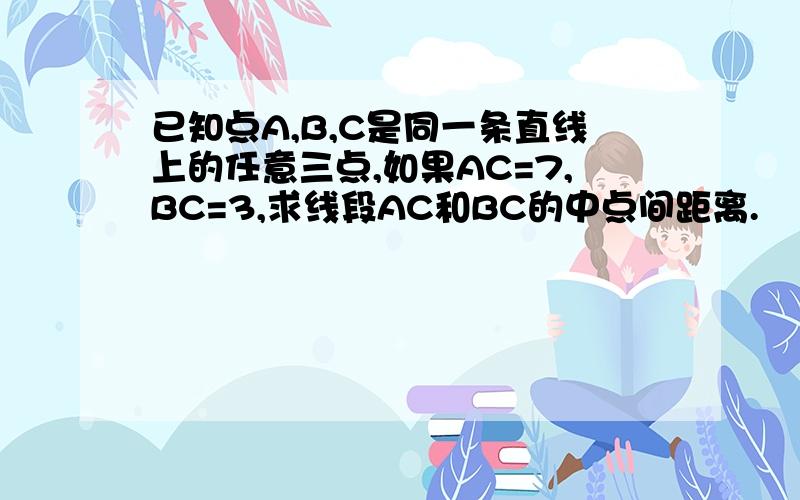 已知点A,B,C是同一条直线上的任意三点,如果AC=7,BC=3,求线段AC和BC的中点间距离.